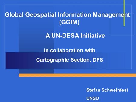 Global Geospatial Information Management (GGIM) A UN-DESA Initiative in collaboration with Cartographic Section, DFS Stefan Schweinfest UNSD.