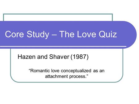 Core Study – The Love Quiz Hazen and Shaver (1987) “Romantic love conceptualized as an attachment process.”