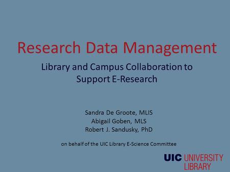 Research Data Management Library and Campus Collaboration to Support E-Research Sandra De Groote, MLIS Abigail Goben, MLS Robert J. Sandusky, PhD on behalf.