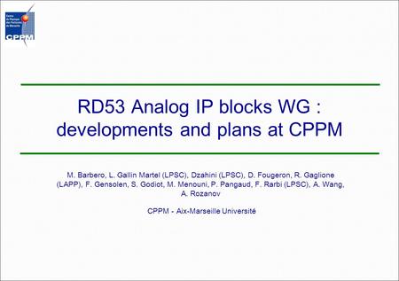 RD53 Analog IP blocks WG : developments and plans at CPPM M. Barbero, L. Gallin Martel (LPSC), Dzahini (LPSC), D. Fougeron, R. Gaglione (LAPP), F. Gensolen,