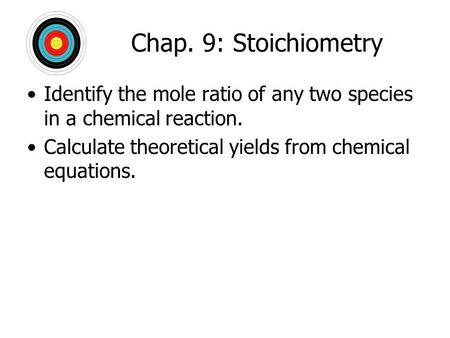 Chap. 9: Stoichiometry Identify the mole ratio of any two species in a chemical reaction. Calculate theoretical yields from chemical equations.