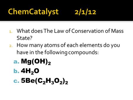 1. What does The Law of Conservation of Mass State? 2. How many atoms of each elements do you have in the following compounds: a. Mg(OH) 2 b. 4H 2 O c.