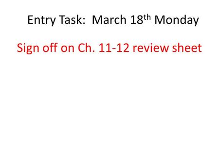 Entry Task: March 18 th Monday Sign off on Ch. 11-12 review sheet.