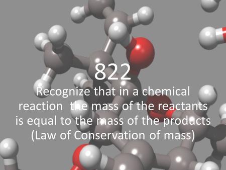 822 Recognize that in a chemical reaction the mass of the reactants is equal to the mass of the products (Law of Conservation of mass)