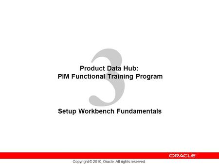 3 Copyright © 2010, Oracle. All rights reserved. Product Data Hub: PIM Functional Training Program Setup Workbench Fundamentals.