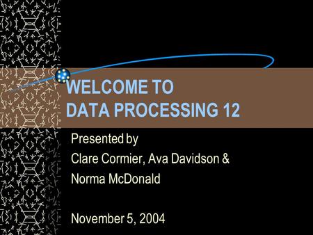 WELCOME TO DATA PROCESSING 12 Presented by Clare Cormier, Ava Davidson & Norma McDonald November 5, 2004.