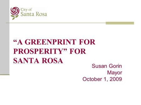 “A GREENPRINT FOR PROSPERITY” FOR SANTA ROSA Susan Gorin Mayor October 1, 2009.