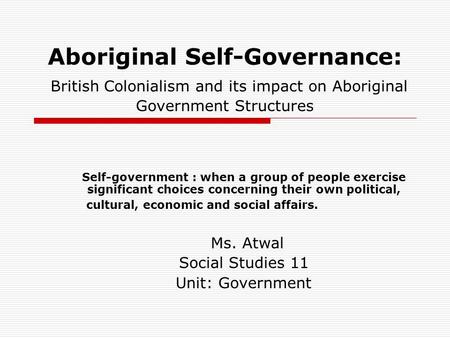 Aboriginal Self-Governance: British Colonialism and its impact on Aboriginal Government Structures Self-government : when a group of people exercise significant.