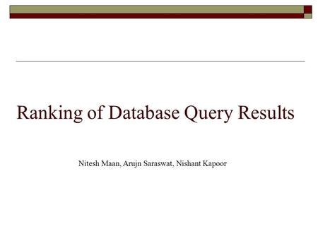 Ranking of Database Query Results Nitesh Maan, Arujn Saraswat, Nishant Kapoor.