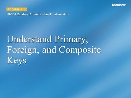 Understand Primary, Foreign, and Composite Keys 98-364 Database Administration Fundamentals LESSON 4.2.
