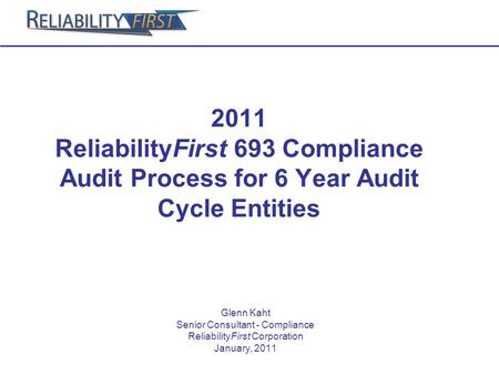 2011 ReliabilityFirst 693 Compliance Audit Process for 6 Year Audit Cycle Entities Glenn Kaht Senior Consultant - Compliance ReliabilityFirst Corporation.