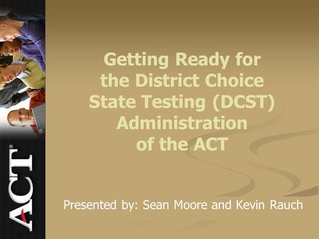 Getting Ready for the District Choice State Testing (DCST) Administration of the ACT Presented by: Sean Moore and Kevin Rauch.