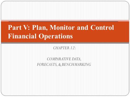 CHAPTER 12: COMPARATIVE DATA, FORECASTS, & BENCHMARKING Part V: Plan, Monitor and Control Financial Operations.