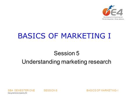 Designed & developed by E4 SBA SEMESTER ONE SESSION 5 BASICS OF MARKETING- I BASICS OF MARKETING I Session 5 Understanding marketing research.