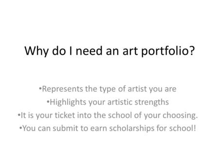Why do I need an art portfolio? Represents the type of artist you are Highlights your artistic strengths It is your ticket into the school of your choosing.