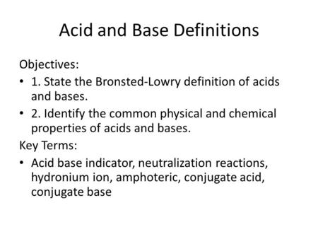 Acid and Base Definitions Objectives: 1. State the Bronsted-Lowry definition of acids and bases. 2. Identify the common physical and chemical properties.