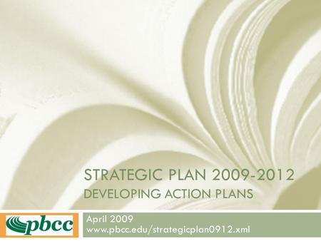 STRATEGIC PLAN 2009-2012 DEVELOPING ACTION PLANS April 2009 www.pbcc.edu/strategicplan0912.xml.