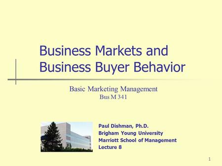 1 Paul Dishman, Ph.D. Brigham Young University Marriott School of Management Lecture 8 Basic Marketing Management Bus M 341 Business Markets and Business.