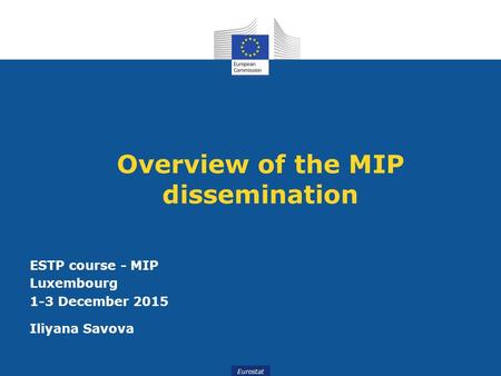 Eurostat Overview of the MIP dissemination ESTP course - MIP Luxembourg 1-3 December 2015 Iliyana Savova.