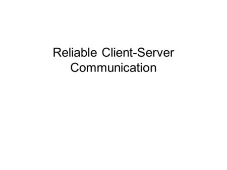 Reliable Client-Server Communication. Reliable Communication So far: Concentrated on process resilience (by means of process groups). What about reliable.