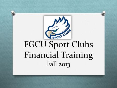 FGCU Sport Clubs Financial Training Fall 2013. Today’s Agenda O Duties of a Treasurer O Types of Accounts & Access to Funds O Purchasing & Reimbursements.