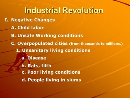 Industrial Revolution I.Negative Changes A. Child labor B. Unsafe Working conditions C. Overpopulated cities (from thousands to millions.) 1. Unsanitary.