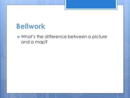 Bellwork What’s the difference between a picture and a map?