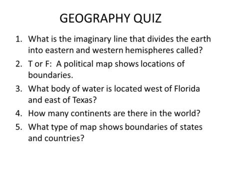GEOGRAPHY QUIZ What is the imaginary line that divides the earth into eastern and western hemispheres called? T or F: A political map shows locations.
