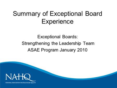 Summary of Exceptional Board Experience Exceptional Boards: Strengthening the Leadership Team ASAE Program January 2010.