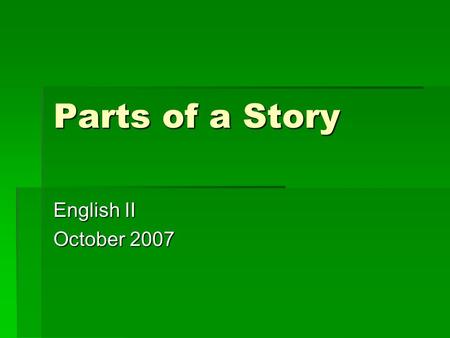 Parts of a Story English II October 2007. SETTING  The time and place in which a story occurs.  Setting is created mostly by an author’s use of sensory.