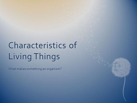 Characteristics of Living Things What makes something an organism?