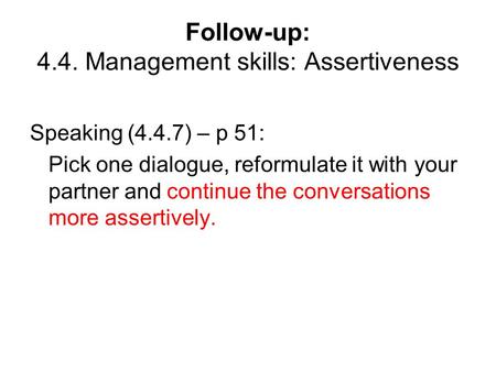 Follow-up: 4.4. Management skills: Assertiveness Speaking (4.4.7) – p 51: Pick one dialogue, reformulate it with your partner and continue the conversations.