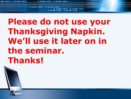 Please do not use your Thanksgiving Napkin. We’ll use it later on in the seminar. Thanks!