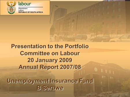 Presentation to the Portfolio Committee on Labour 20 January 2009 Annual Report 2007/08 Unemployment Insurance Fund B Seruwe Presentation to the Portfolio.