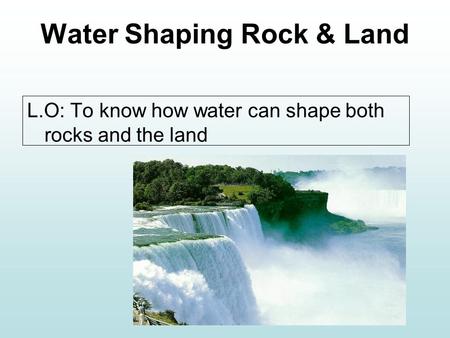 Water Shaping Rock & Land L.O: To know how water can shape both rocks and the land.
