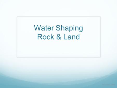 Water Shaping Rock & Land D. Crowley, 2008. Water Shaping Rock & Land To know how water can shape both rocks and the land Thursday, January 21, 2016.