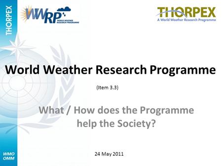 World Weather Research Programme What / How does the Programme help the Society? (Item 3.3) 24 May 2011.