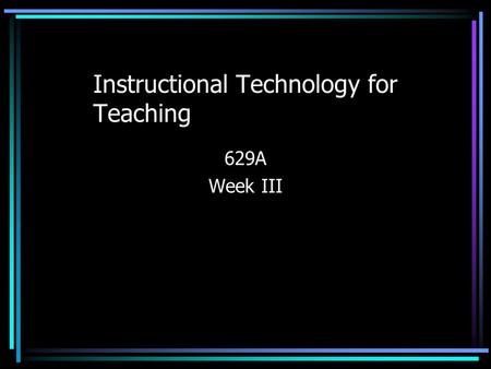 Instructional Technology for Teaching 629A Week III.