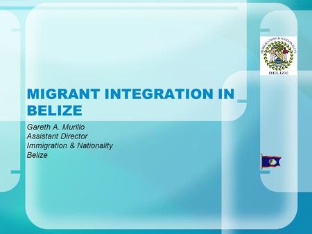 MIGRANT INTEGRATION IN BELIZE Gareth A. Murillo Assistant Director Immigration & Nationality Belize.