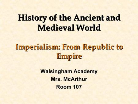 History of the Ancient and Medieval World Imperialism: From Republic to Empire Walsingham Academy Mrs. McArthur Room 107.
