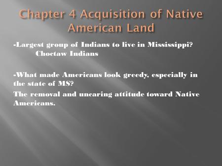 -Largest group of Indians to live in Mississippi? Choctaw Indians -What made Americans look greedy, especially in the state of MS? The removal and uncaring.