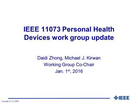 Copyright 2011 by IEEE IEEE 11073 Personal Health Devices work group update Daidi Zhong, Michael J. Kirwan Working Group Co-Chair Jan. 1 st, 2016.