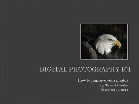 DIGITAL PHOTOGRAPHY 101 How to improve your photos By Stewart Cherlin November 10, 2011.