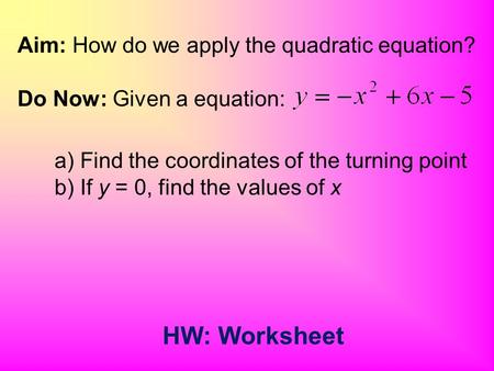 Aim: How do we apply the quadratic equation? Do Now: Given a equation: a) Find the coordinates of the turning point b) If y = 0, find the values of x.