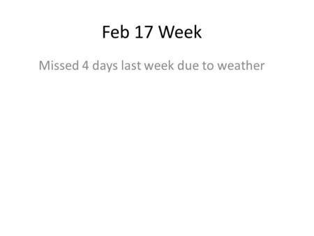 Feb 17 Week Missed 4 days last week due to weather.