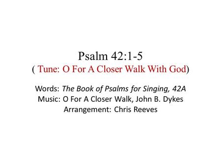 Psalm 42:1-5 ( Tune: O For A Closer Walk With God) Words: The Book of Psalms for Singing, 42A Music: O For A Closer Walk, John B. Dykes Arrangement: Chris.