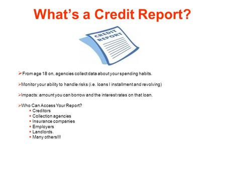 What’s a Credit Report? From age 18 on, agencies collect data about your spending habits. Monitor your ability to handle risks (i.e. loans I installment.