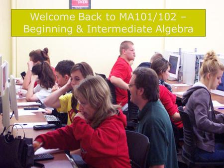 Welcome Back to MA101/102 – Beginning & Intermediate Algebra.