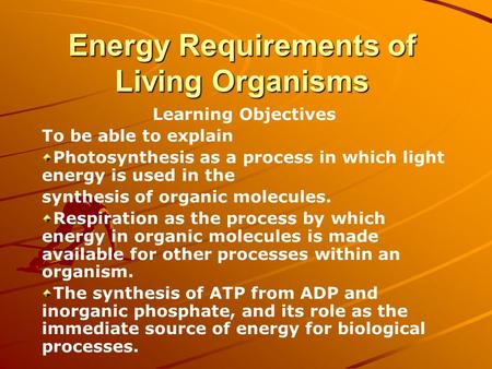 Energy Requirements of Living Organisms Learning Objectives To be able to explain Photosynthesis as a process in which light energy is used in the synthesis.