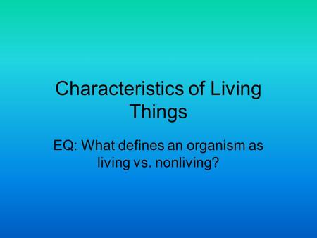 Characteristics of Living Things EQ: What defines an organism as living vs. nonliving?